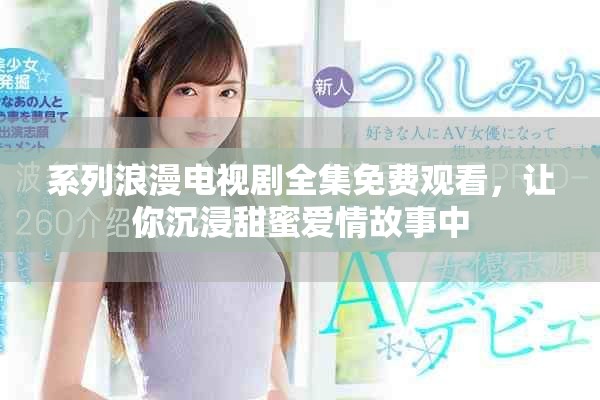系列浪漫电视剧全集免费观看，让你沉浸甜蜜爱情故事中
