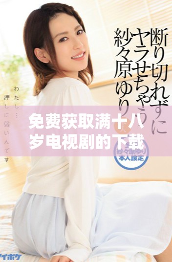 免费获取满十八岁电视剧的下载链接与观看指南