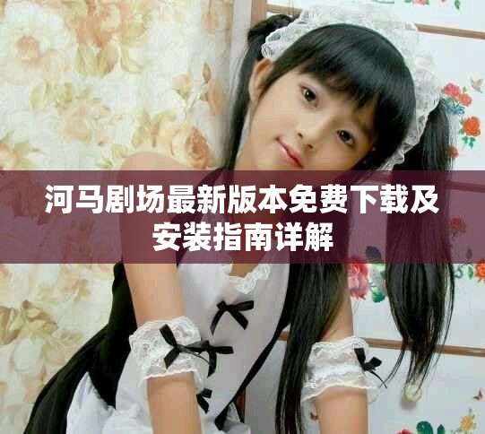 河马剧场最新版本免费下载及安装指南详解