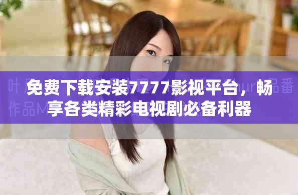 免费下载安装7777影视平台，畅享各类精彩电视剧必备利器