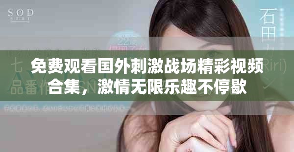 免费观看国外刺激战场精彩视频合集，激情无限乐趣不停歇
