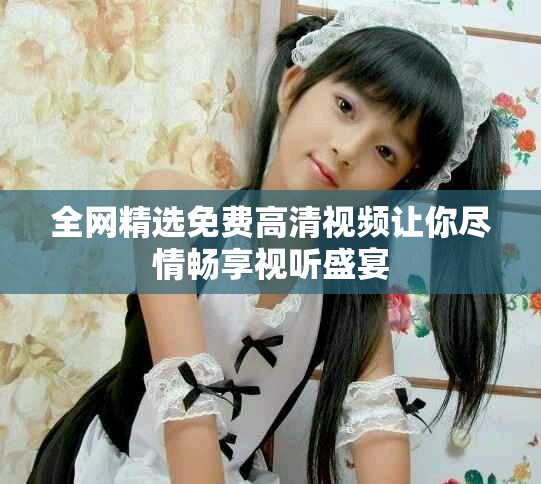 全网精选免费高清视频让你尽情畅享视听盛宴