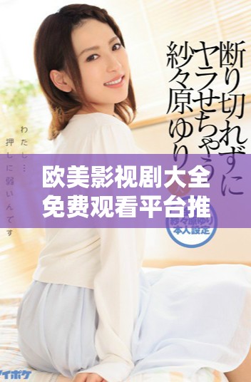 欧美影视剧大全免费观看平台推荐及精彩内容解析