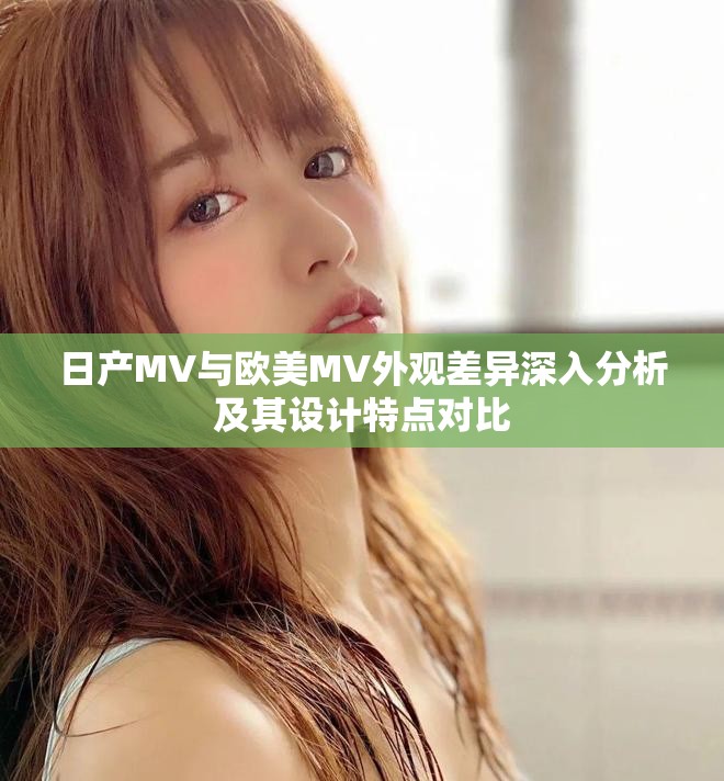 日产MV与欧美MV外观差异深入分析及其设计特点对比