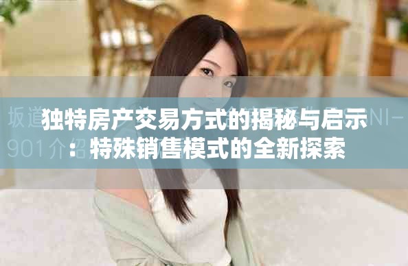独特房产交易方式的揭秘与启示：特殊销售模式的全新探索