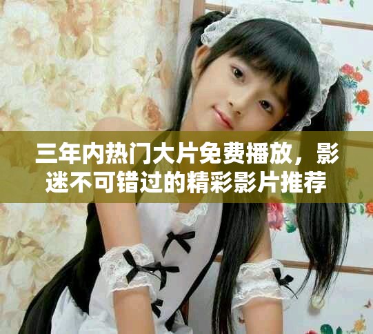 三年内热门大片免费播放，影迷不可错过的精彩影片推荐
