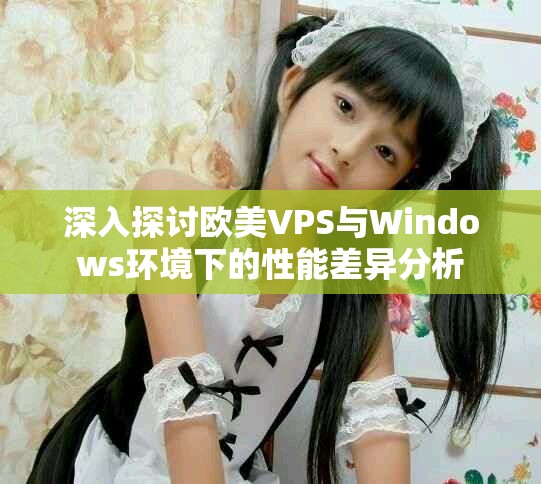 深入探讨欧美VPS与Windows环境下的性能差异分析