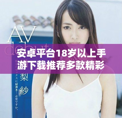 安卓平台18岁以上手游下载推荐多款精彩游戏任你选择