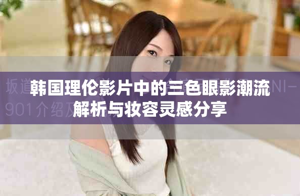 韩国理伦影片中的三色眼影潮流解析与妆容灵感分享