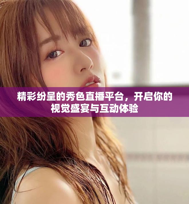 精彩纷呈的秀色直播平台，开启你的视觉盛宴与互动体验