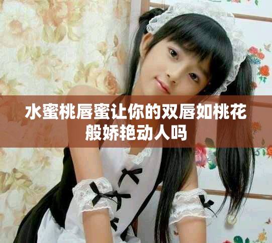 水蜜桃唇蜜让你的双唇如桃花般娇艳动人吗
