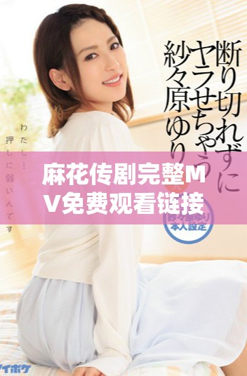 麻花传剧完整MV免费观看链接及观看指南全解析
