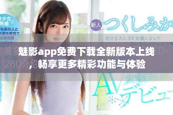 魅影app免费下载全新版本上线，畅享更多精彩功能与体验