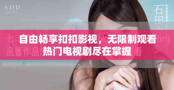 自由畅享扣扣影视，无限制观看热门电视剧尽在掌握