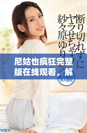 尼姑也疯狂完整版在线观看，解锁笑点与感动的奇妙旅程