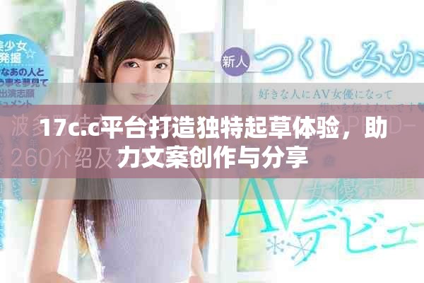 17c.c平台打造独特起草体验，助力文案创作与分享