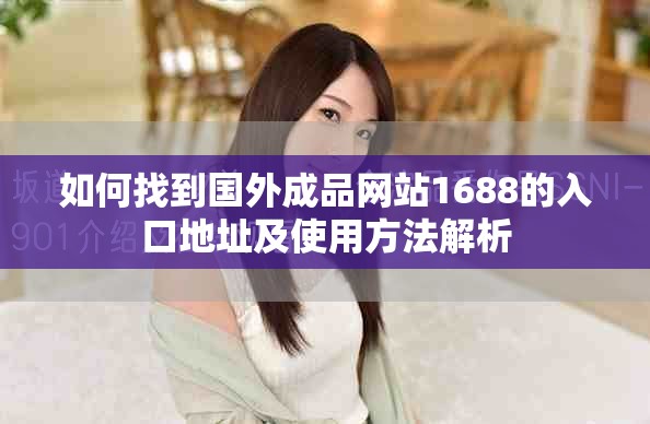 如何找到国外成品网站1688的入口地址及使用方法解析