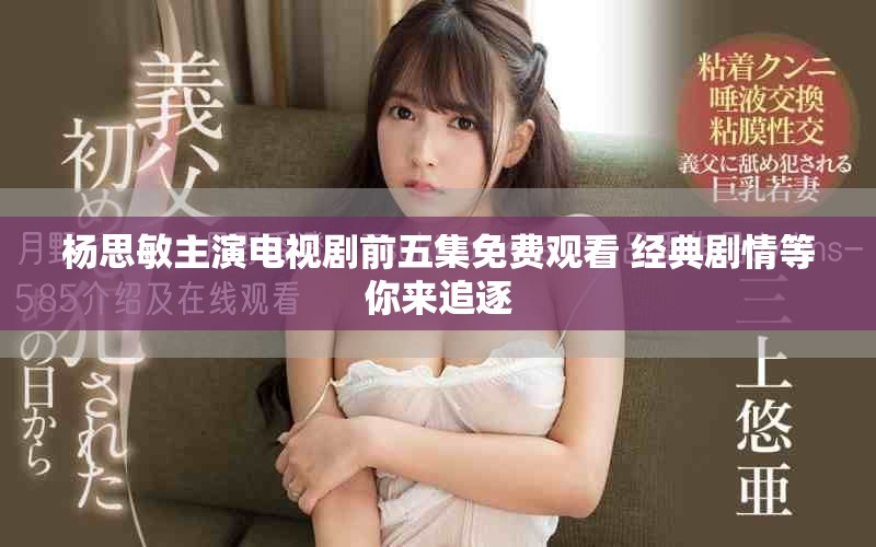 杨思敏主演电视剧前五集免费观看 经典剧情等你来追逐
