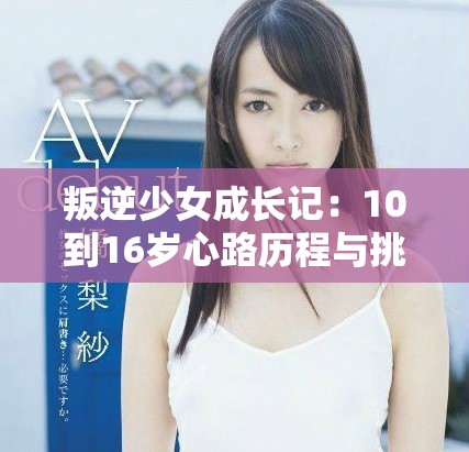叛逆少女成长记：10到16岁心路历程与挑战解析