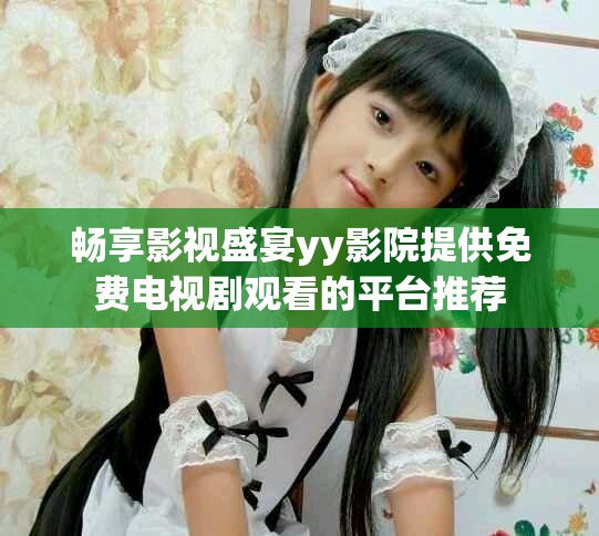 畅享影视盛宴yy影院提供免费电视剧观看的平台推荐