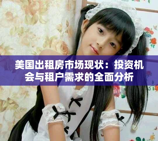 美国出租房市场现状：投资机会与租户需求的全面分析