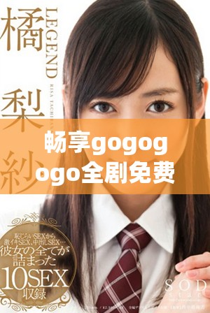 畅享gogogogo全剧免费观看，尽情体验精彩瞬间