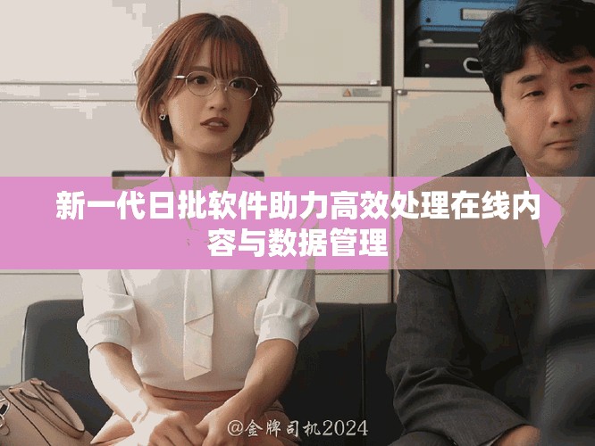 新一代日批软件助力高效处理在线内容与数据管理