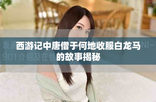 西游记中唐僧于何地收服白龙马的故事揭秘