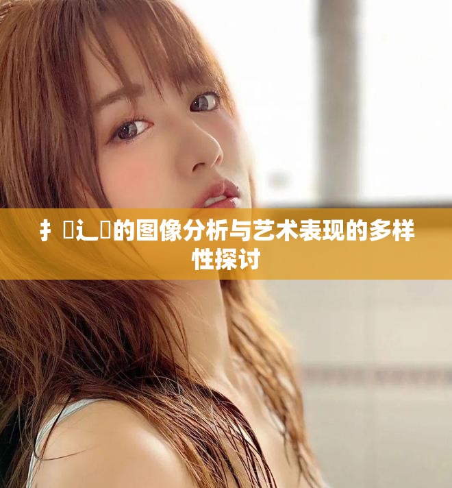 扌喿辶畐的图像分析与艺术表现的多样性探讨