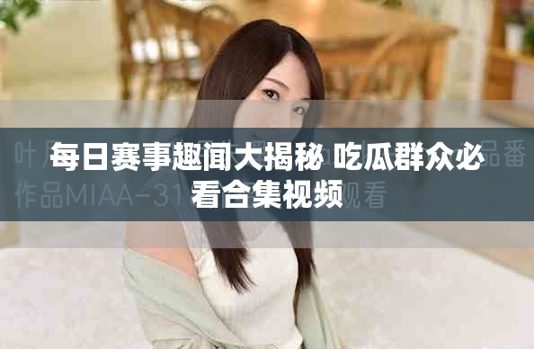 每日赛事趣闻大揭秘 吃瓜群众必看合集视频