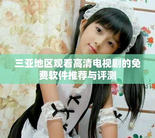 三亚地区观看高清电视剧的免费软件推荐与评测