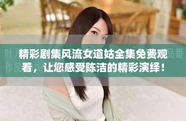 精彩剧集风流女道姑全集免费观看，让您感受陈洁的精彩演绎！