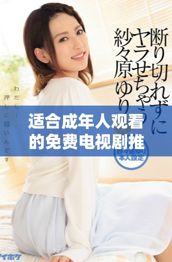 适合成年人观看的免费电视剧推荐全集及观看指南