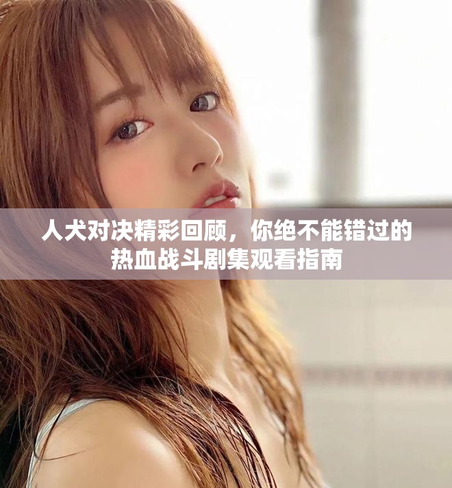 人犬对决精彩回顾，你绝不能错过的热血战斗剧集观看指南