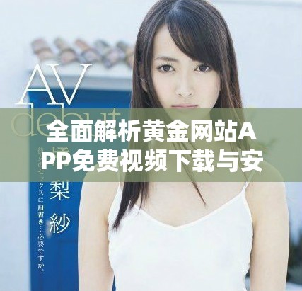 全面解析黄金网站APP免费视频下载与安装完整指南