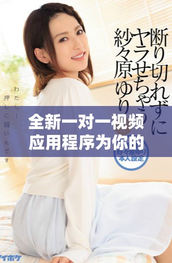 全新一对一视频应用程序为你的沟通带来更加便捷的体验
