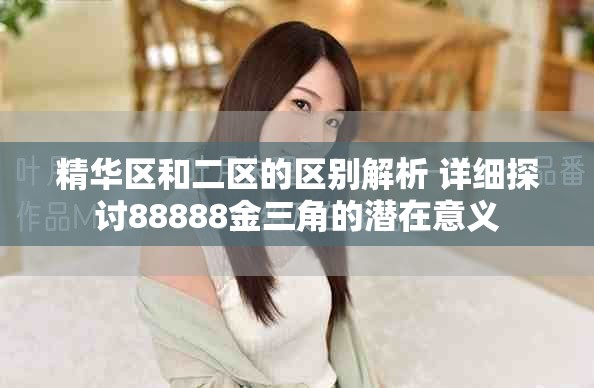 精华区和二区的区别解析 详细探讨88888金三角的潜在意义