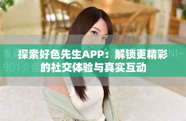 探索好色先生APP：解锁更精彩的社交体验与真实互动