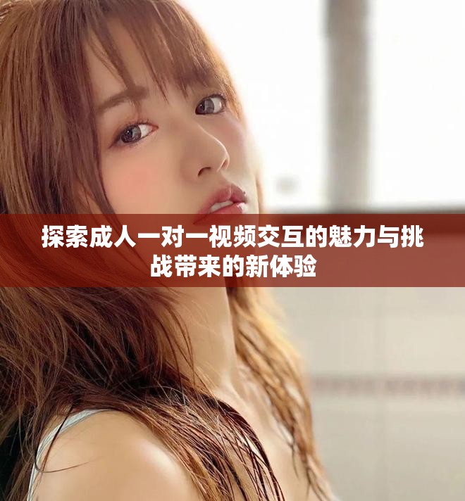探索成人一对一视频交互的魅力与挑战带来的新体验