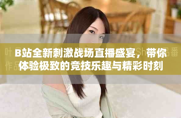 B站全新刺激战场直播盛宴，带你体验极致的竞技乐趣与精彩时刻