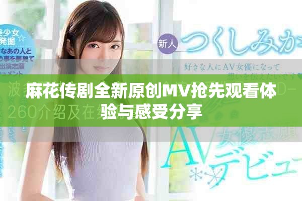 麻花传剧全新原创MV抢先观看体验与感受分享