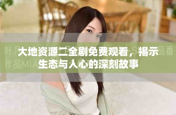 大地资源二全剧免费观看，揭示生态与人心的深刻故事