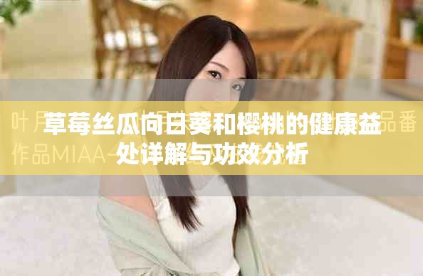 草莓丝瓜向日葵和樱桃的健康益处详解与功效分析