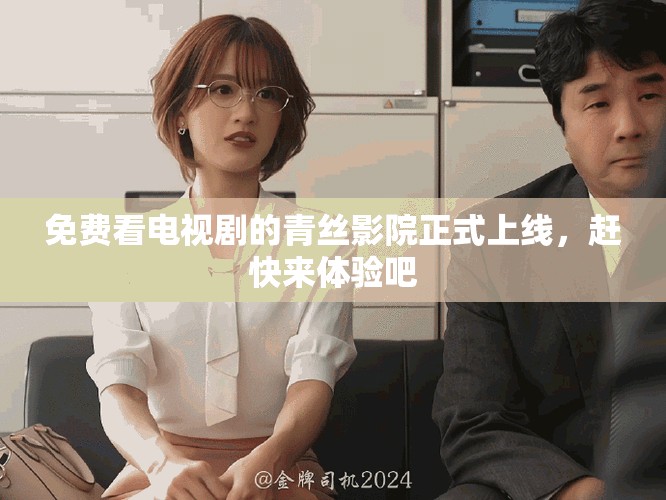免费看电视剧的青丝影院正式上线，赶快来体验吧
