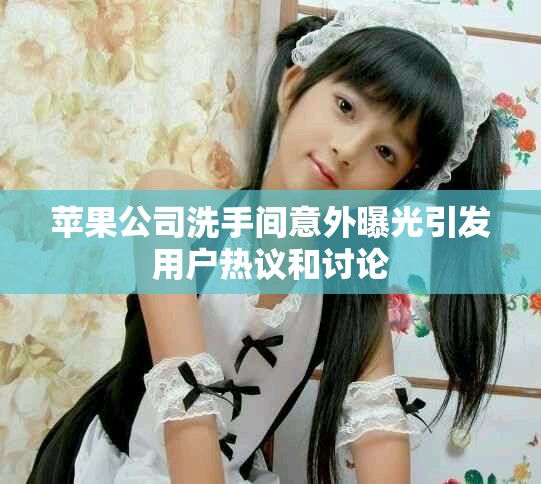 苹果公司洗手间意外曝光引发用户热议和讨论