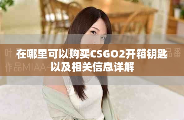在哪里可以购买CSGO2开箱钥匙以及相关信息详解