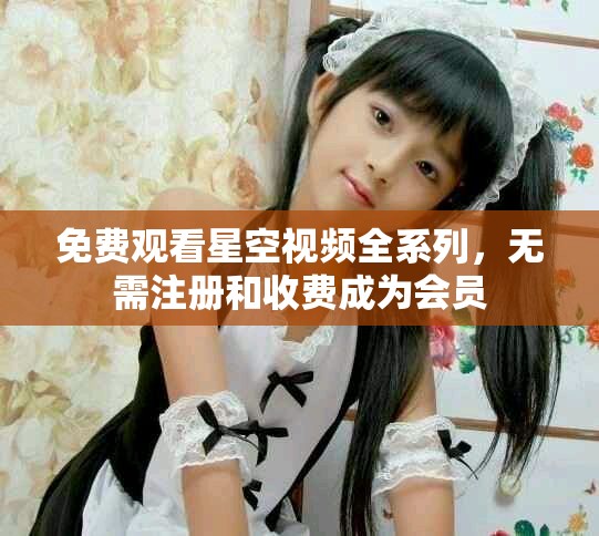 免费观看星空视频全系列，无需注册和收费成为会员