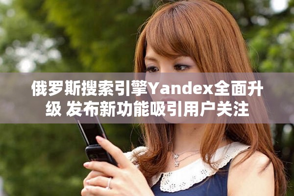 俄罗斯搜索引擎Yandex全面升级 发布新功能吸引用户关注