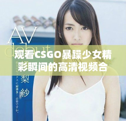 观看CSGO暴躁少女精彩瞬间的高清视频合集