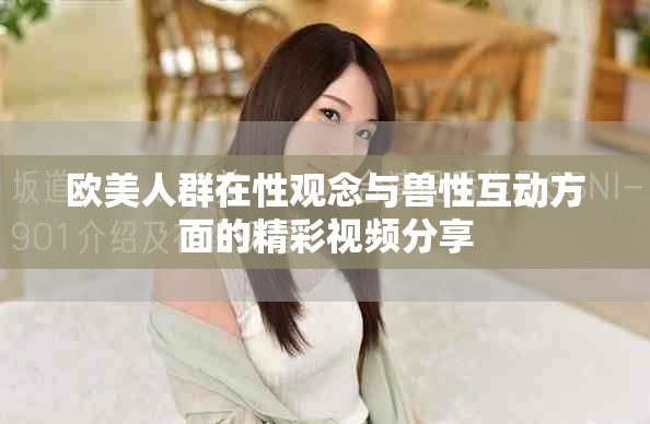 欧美人群在性观念与兽性互动方面的精彩视频分享